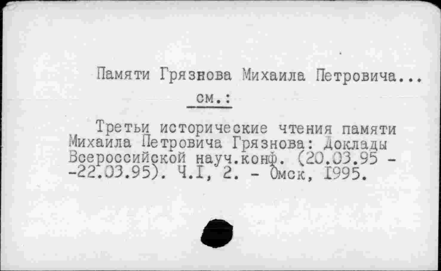 ﻿Памяти Грязнова Михаила Петровича..
см. :
Третьи исторические чтения памяти Михаила Петровича Грязнова: доклады Всероссийской науч.конф. (20.03.95 --22.03.95). Ч.І/2. - ђмск, 1995.